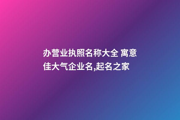 办营业执照名称大全 寓意佳大气企业名,起名之家-第1张-公司起名-玄机派